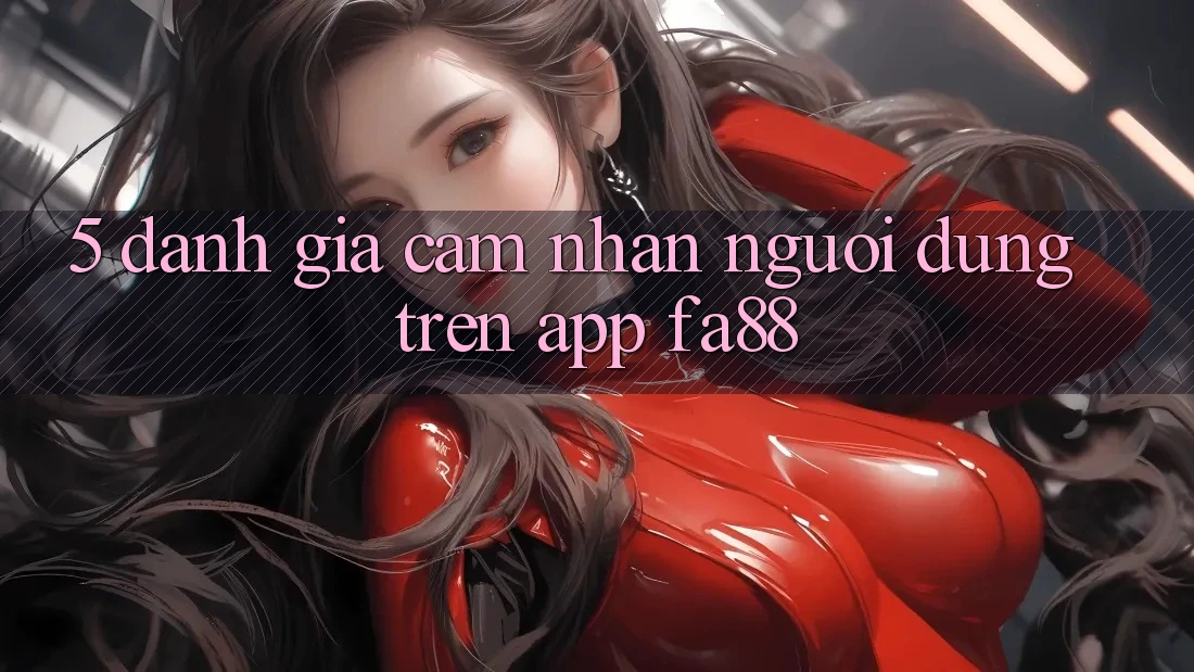 5. Đánh Giá Cảm nhận Người Dùng Trên App FA88
