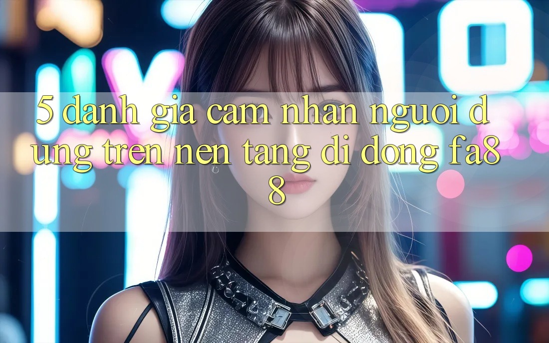 5. Đánh Giá Cảm nhận Người Dùng Trên Nền tảng di động FA88