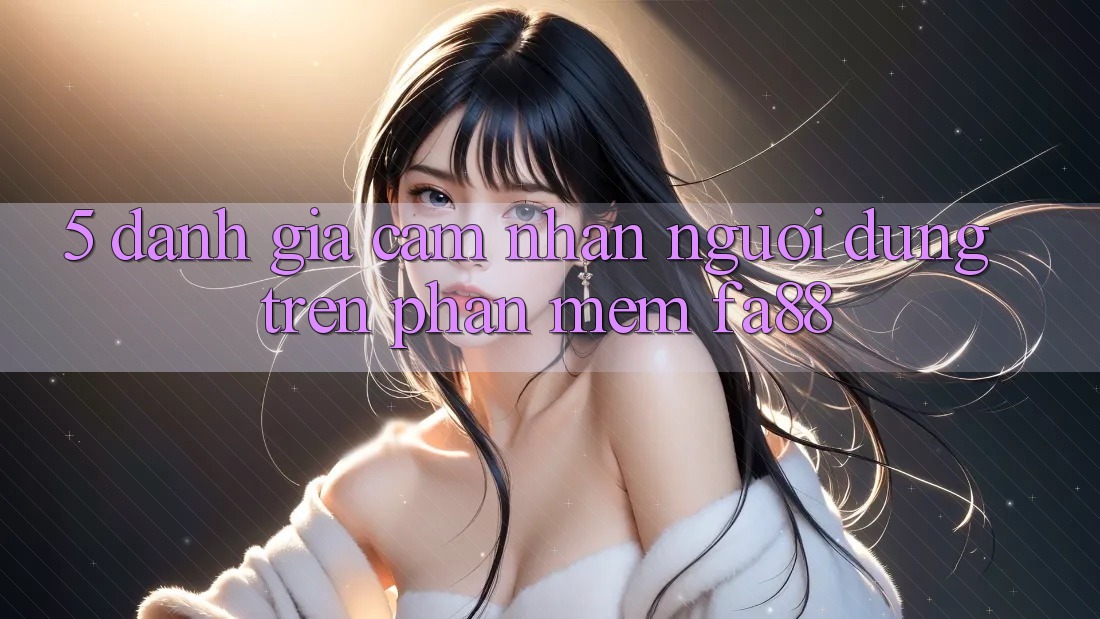 5. Đánh Giá Cảm nhận Người Dùng Trên Phần mềm FA88