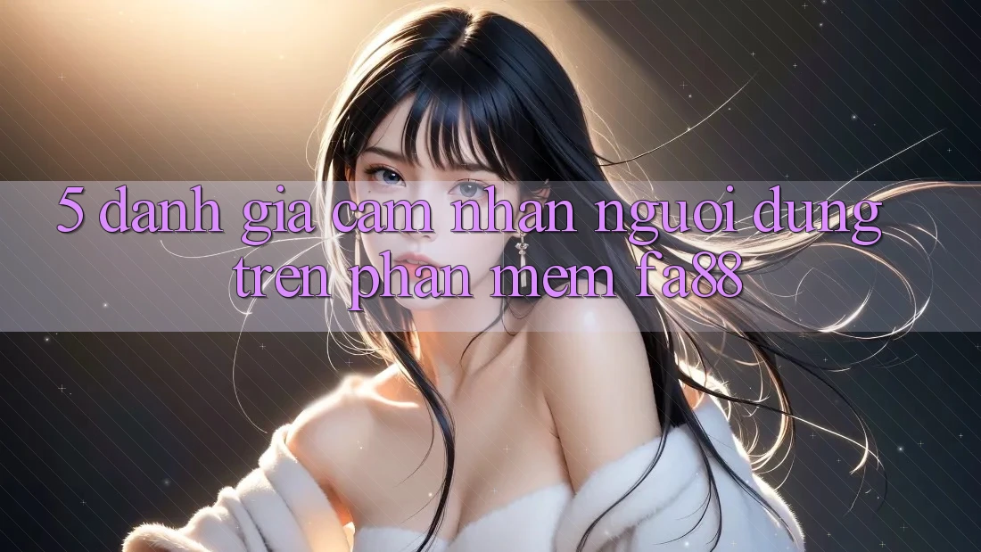 5. Đánh Giá Cảm nhận Người dùng Trên Phần mềm FA88