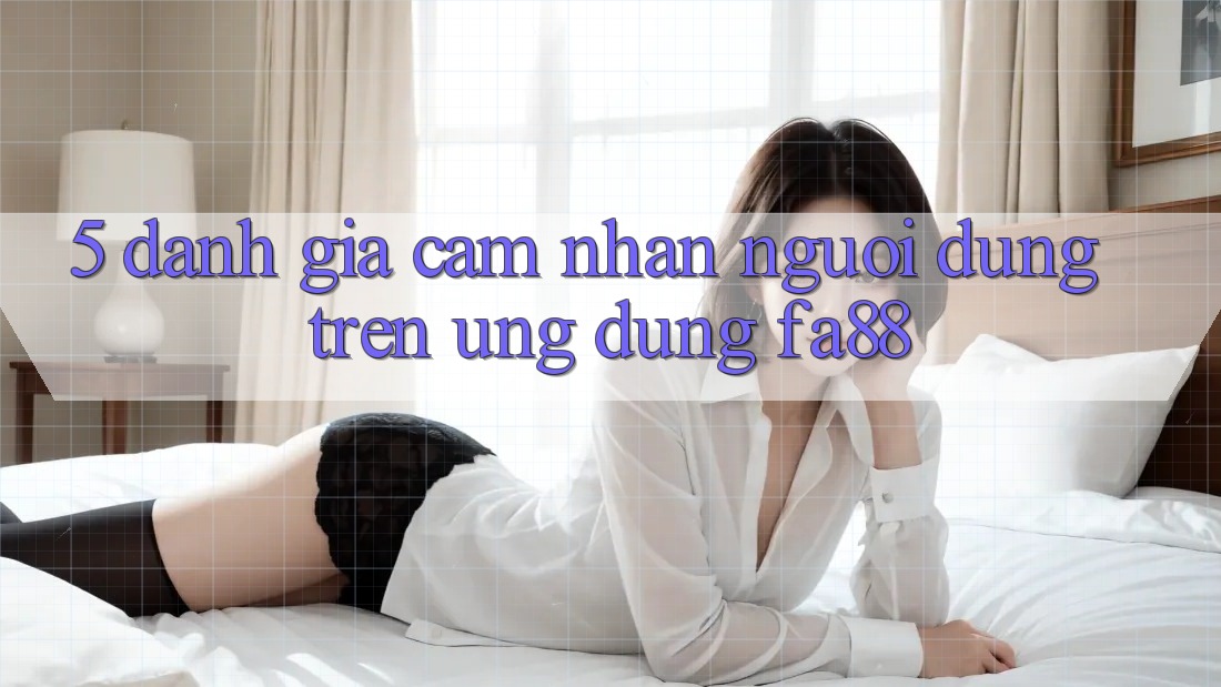 5. Đánh Giá Cảm nhận Người Dùng Trên Ứng Dụng FA88