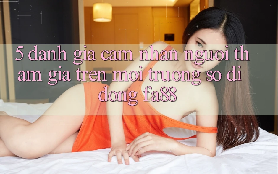 5. Đánh Giá Cảm nhận Người tham gia Trên Môi trường số di động FA88