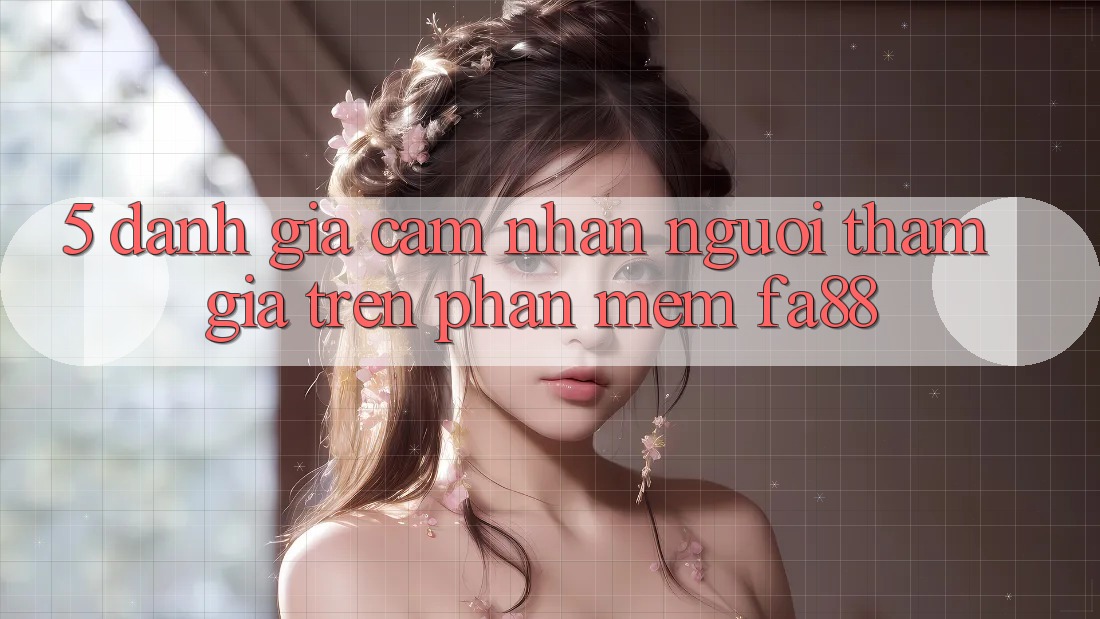 5. Đánh Giá Cảm nhận Người tham gia Trên Phần mềm FA88 5. Đánh Giá Cảm nhận Người tham gia Trên Phần mềm FA88
