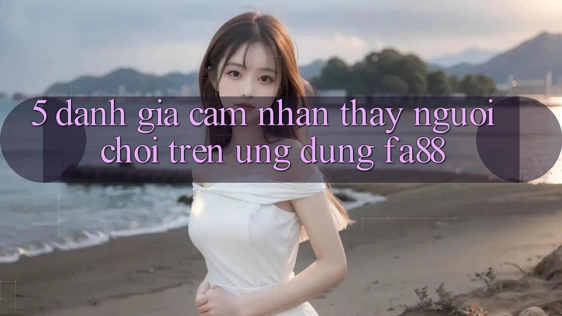 5. Đánh Giá Cảm nhận thấy Người chơi Trên Ứng Dụng FA88