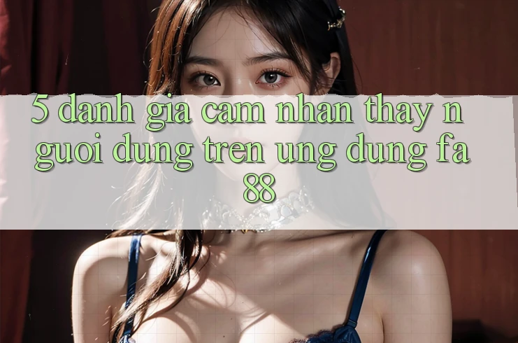 5. Đánh Giá Cảm nhận thấy Người Dùng Trên Ứng Dụng FA88