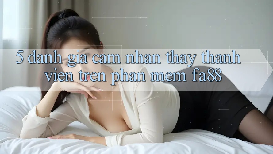 5. Đánh Giá Cảm nhận thấy Thành viên Trên Phần mềm FA88