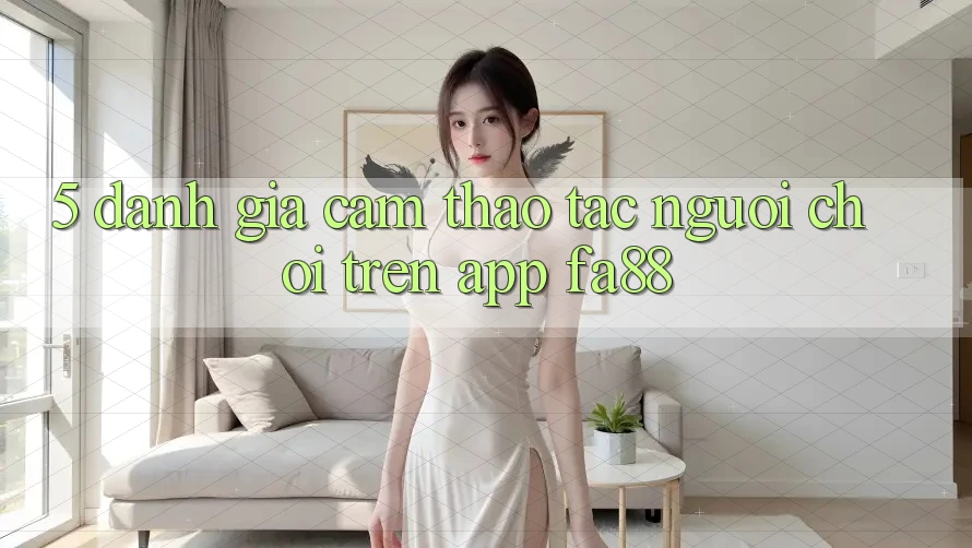 5. Đánh Giá Cảm thao tác Người chơi Trên App FA88