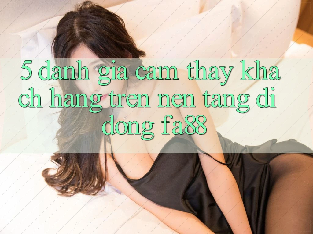 5. Đánh Giá Cảm thấy Khách hàng Trên Nền tảng di động FA88
