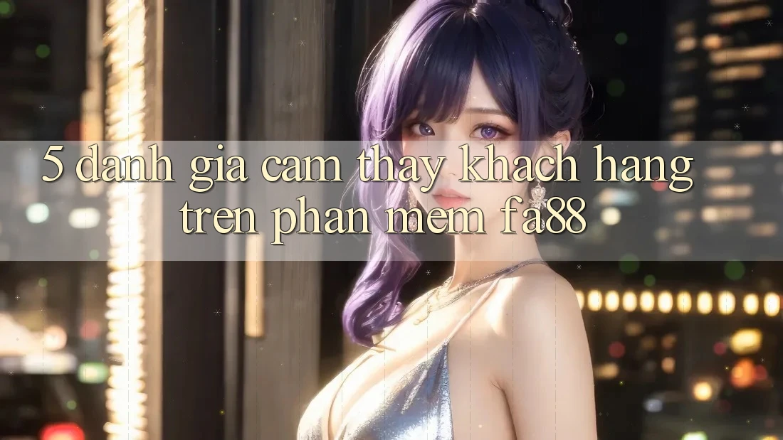 5. Đánh Giá Cảm thấy Khách hàng Trên Phần mềm FA88