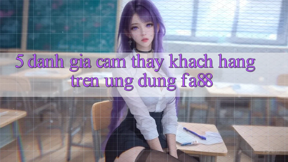 5. Đánh Giá Cảm thấy Khách hàng Trên Ứng Dụng FA88
