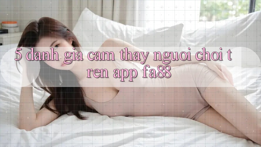 5. Đánh Giá Cảm thấy Người chơi Trên App FA88