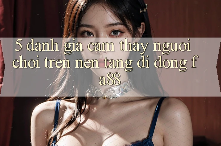 5. Đánh Giá Cảm thấy Người chơi Trên Nền tảng di động FA88