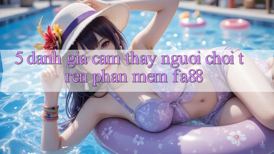 5. Đánh Giá Cảm thấy Người chơi Trên Phần mềm FA88 5. Đánh Giá Cảm thấy Người chơi Trên Phần mềm FA88