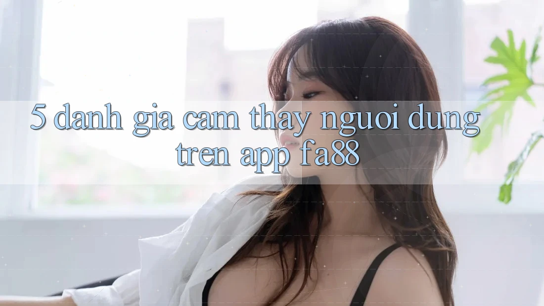 5. Đánh Giá Cảm thấy Người Dùng Trên App FA88 5. Đánh Giá Cảm thấy Người Dùng Trên App FA88