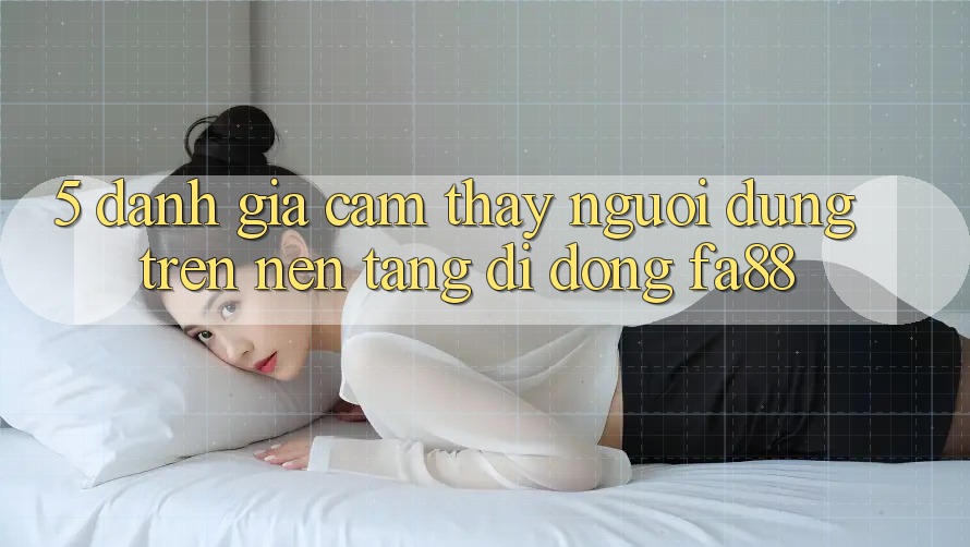 5. Đánh Giá Cảm thấy Người Dùng Trên Nền tảng di động FA88