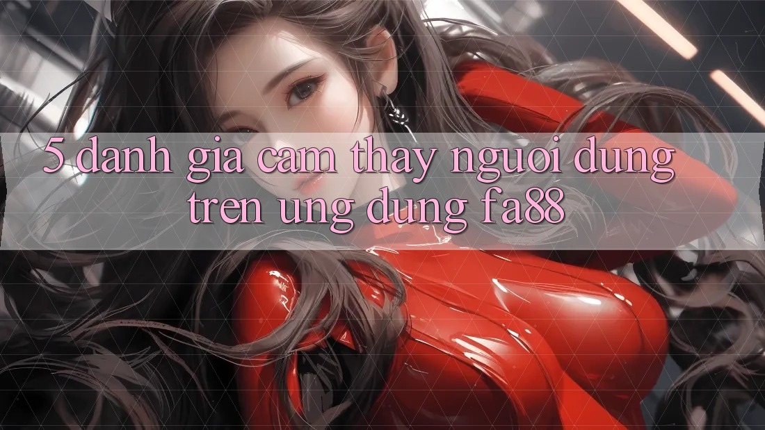 5. Đánh Giá Cảm thấy Người Dùng Trên Ứng Dụng FA88