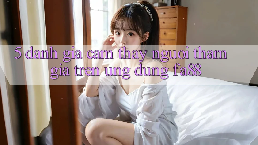 5. Đánh Giá Cảm thấy Người tham gia Trên Ứng Dụng FA88
