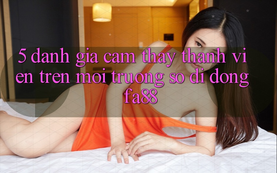 5. Đánh Giá Cảm thấy Thành viên Trên Môi trường số di động FA88 5. Đánh Giá Cảm thấy Thành viên Trên Môi trường số di động FA88