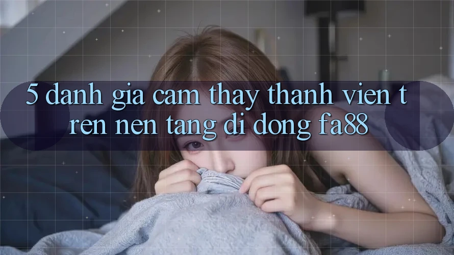5. Đánh Giá Cảm thấy Thành viên Trên Nền tảng di động FA88