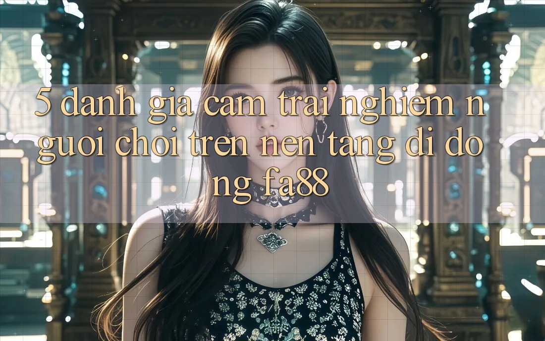 5. Đánh Giá Cảm trải nghiệm Người chơi Trên Nền tảng di động FA88