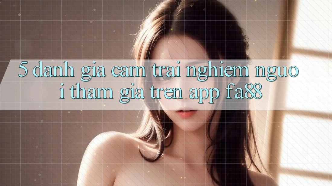 5. Đánh Giá Cảm trải nghiệm Người tham gia Trên App FA88 5. Đánh Giá Cảm trải nghiệm Người tham gia Trên App FA88