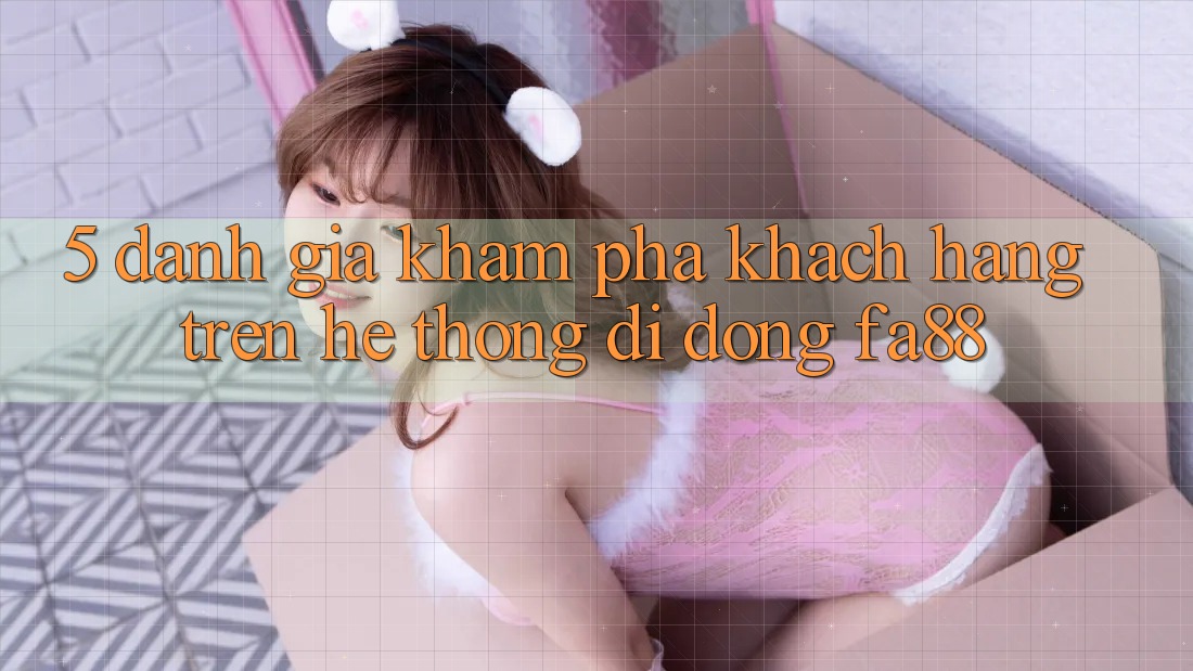 5. Đánh Giá Khám phá Khách hàng Trên Hệ thống di động FA88