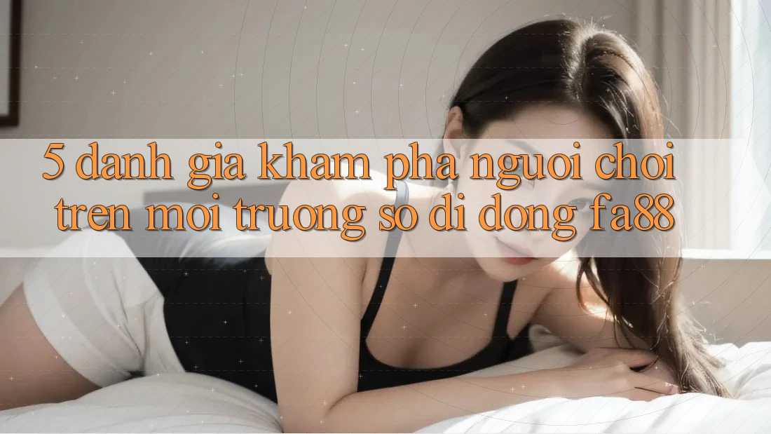 5. Đánh Giá Khám phá Người chơi Trên Môi trường số di động FA88