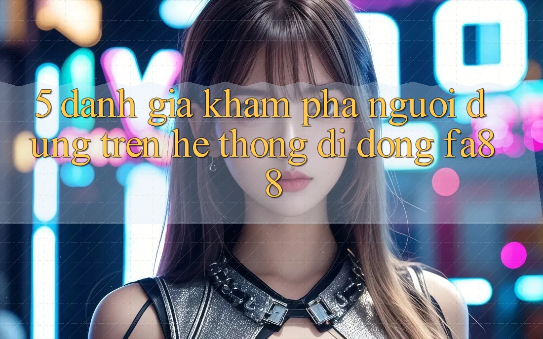 5. Đánh Giá Khám phá Người Dùng Trên Hệ thống di động FA88