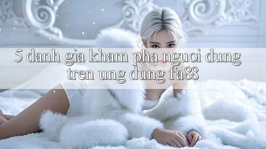 5. Đánh Giá Khám phá Người Dùng Trên Ứng Dụng FA88 5. Đánh Giá Khám phá Người Dùng Trên Ứng Dụng FA88