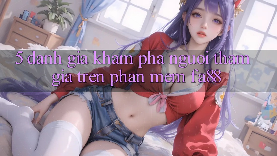 5. Đánh Giá Khám phá Người tham gia Trên Phần mềm FA88