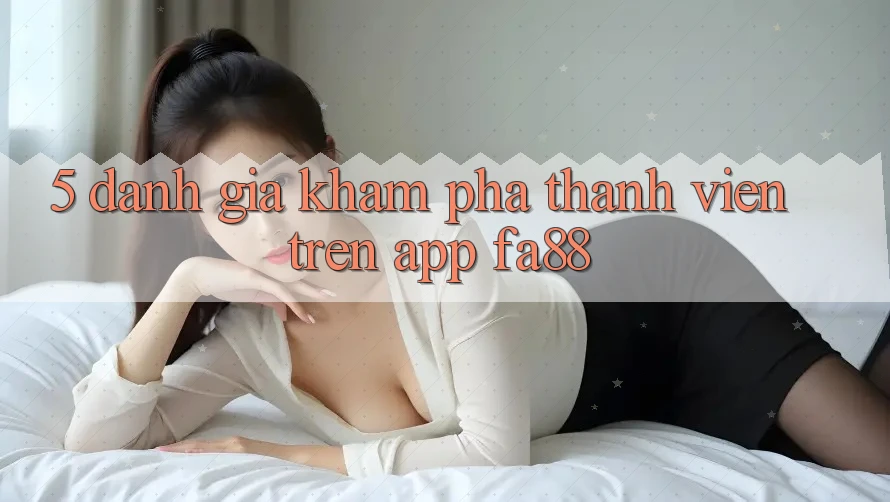 5. Đánh Giá Khám phá Thành viên Trên App FA88