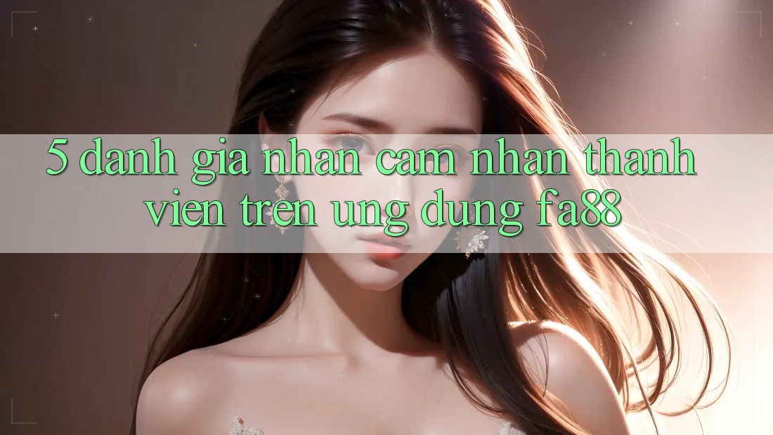 5. Đánh Giá Nhận cảm nhận Thành viên Trên Ứng Dụng FA88