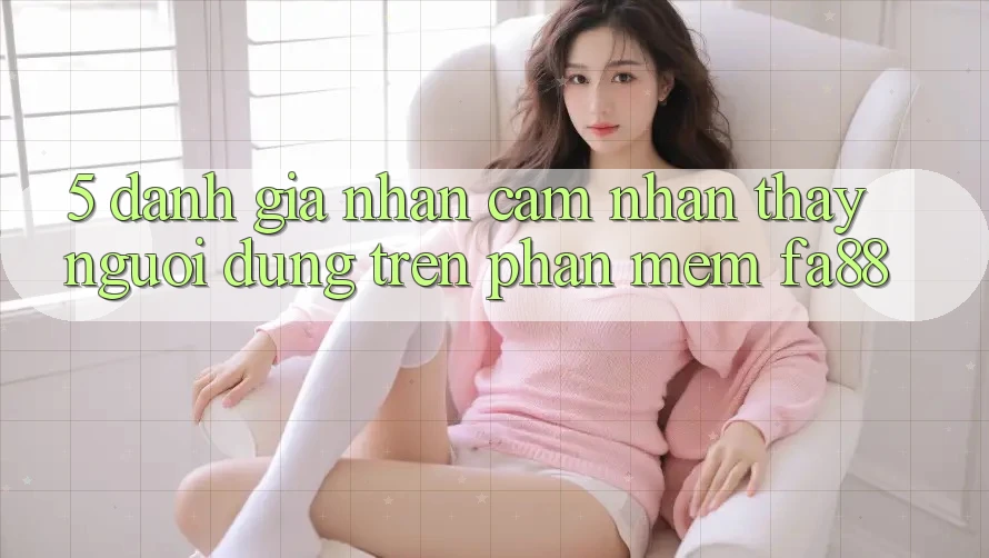5. Đánh Giá Nhận cảm nhận thấy Người Dùng Trên Phần mềm FA88 5. Đánh Giá Nhận cảm nhận thấy Người Dùng Trên Phần mềm FA88