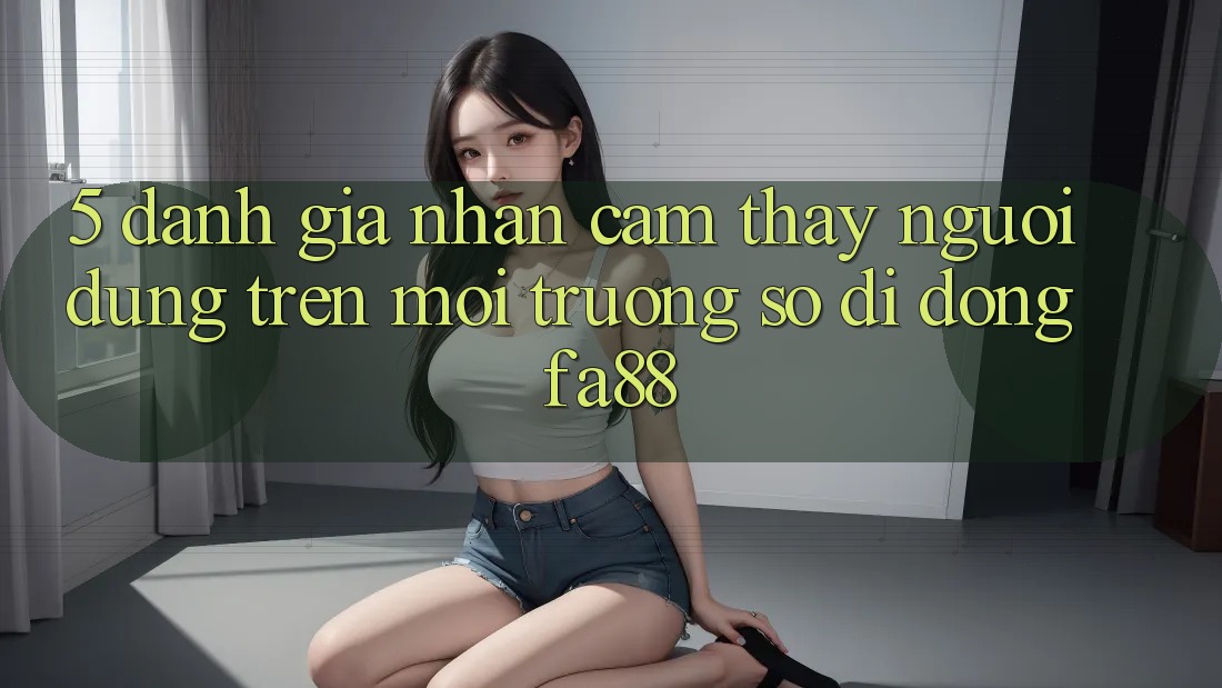 5. Đánh Giá Nhận cảm thấy Người Dùng Trên Môi trường số di động FA88