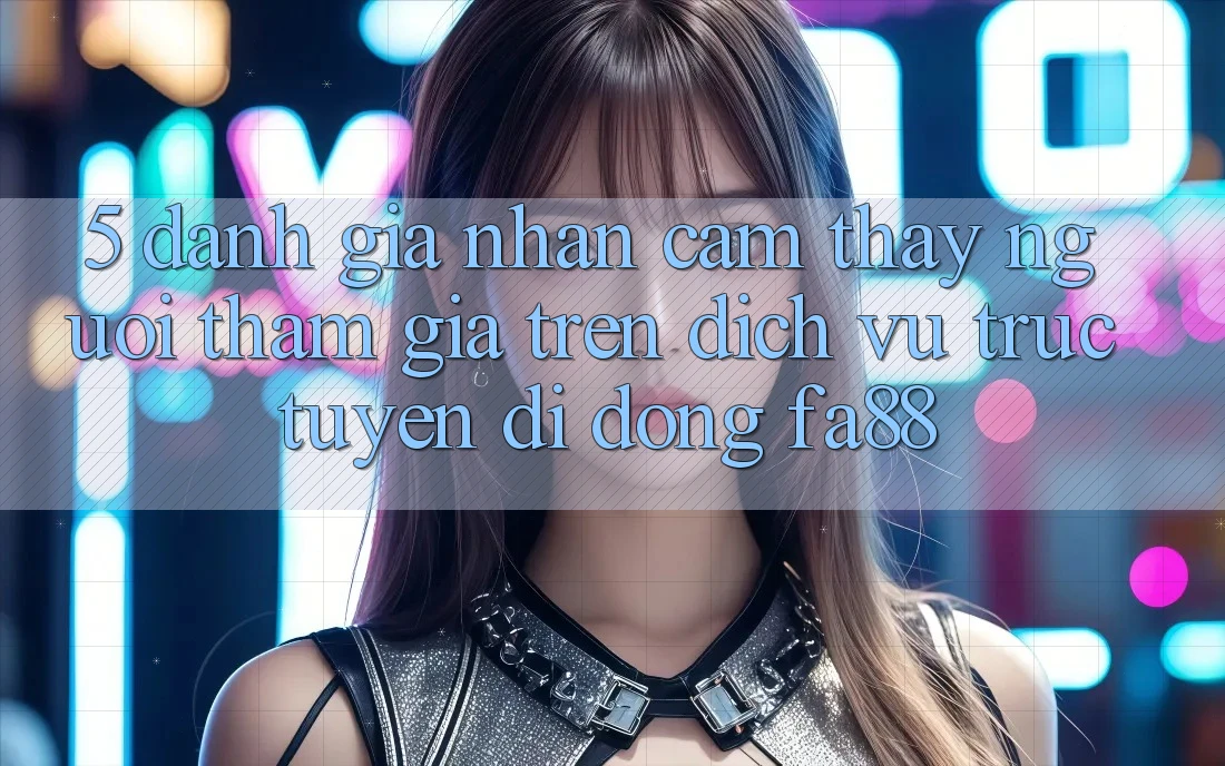 5. Đánh Giá Nhận cảm thấy Người tham gia Trên Dịch vụ trực tuyến di động FA88