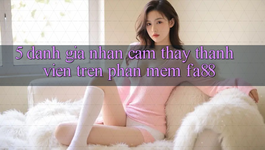 5. Đánh Giá Nhận cảm thấy Thành viên Trên Phần mềm FA88