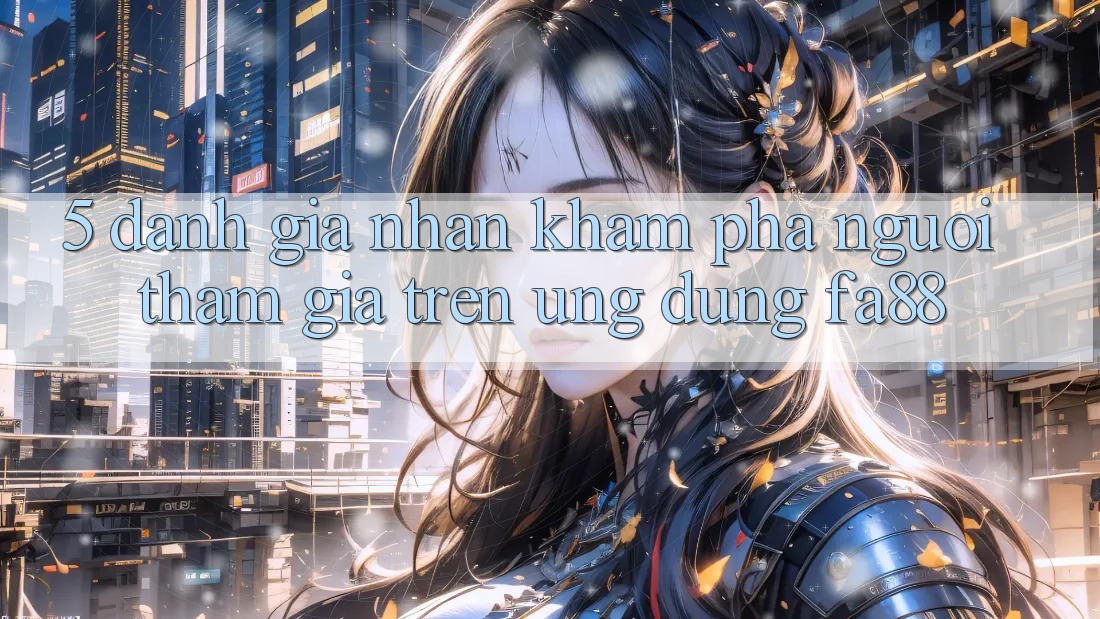 5. Đánh Giá Nhận khám phá Người tham gia Trên Ứng Dụng FA88 5. Đánh Giá Nhận khám phá Người tham gia Trên Ứng Dụng FA88