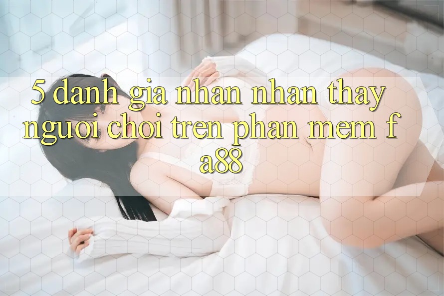5. Đánh Giá Nhận nhận thấy Người chơi Trên Phần mềm FA88