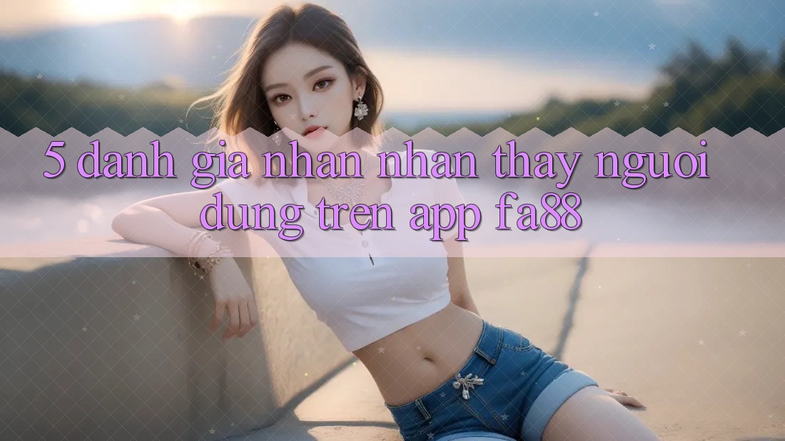 5. Đánh Giá Nhận nhận thấy Người Dùng Trên App FA88 5. Đánh Giá Nhận nhận thấy Người Dùng Trên App FA88