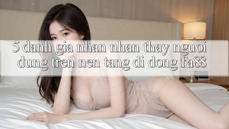 5. Đánh Giá Nhận nhận thấy Người Dùng Trên Nền tảng di động FA88