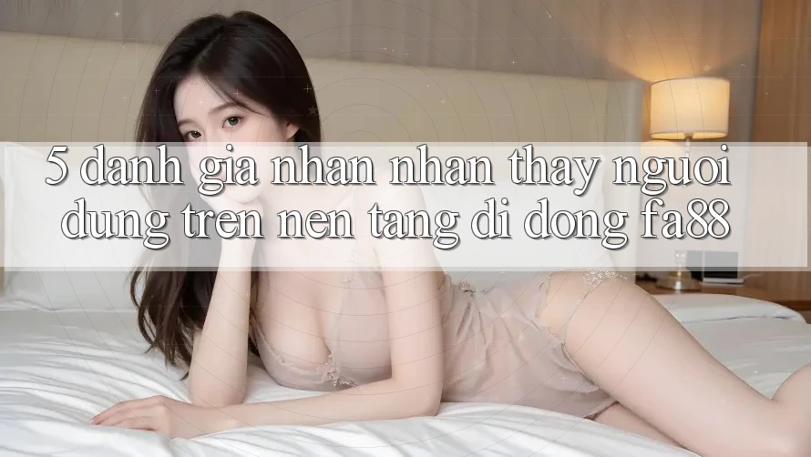 5. Đánh Giá Nhận nhận thấy Người Dùng Trên Nền tảng di động FA88