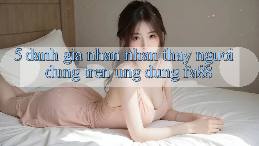 5. Đánh Giá Nhận nhận thấy Người Dùng Trên Ứng Dụng FA88