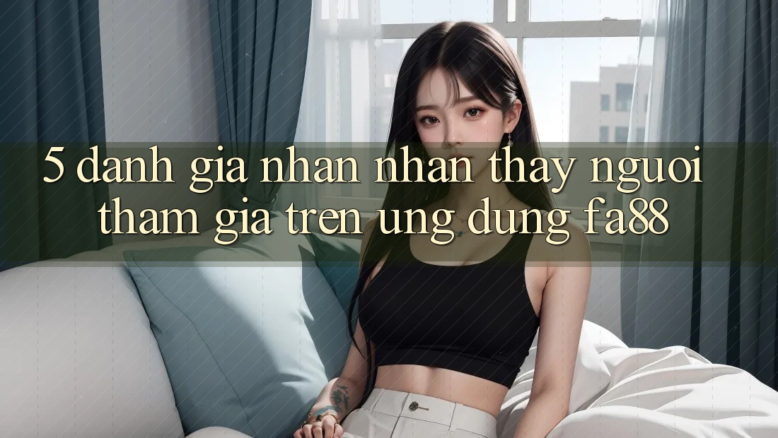 5. Đánh Giá Nhận nhận thấy Người tham gia Trên Ứng Dụng FA88