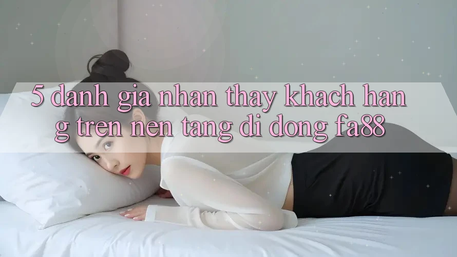 5. Đánh Giá Nhận thấy Khách hàng Trên Nền tảng di động FA88