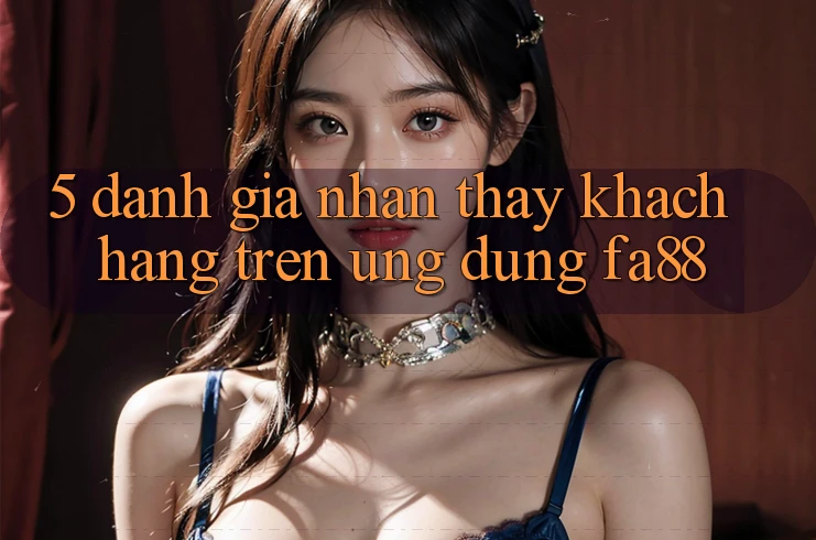 5. Đánh Giá Nhận thấy Khách hàng Trên Ứng Dụng FA88
