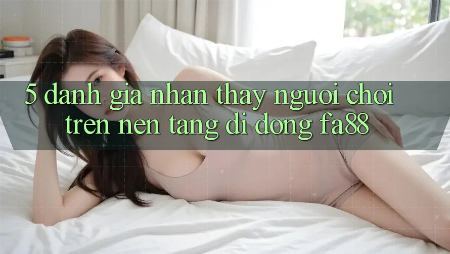 5. Đánh Giá Nhận thấy Người chơi Trên Nền tảng di động FA88