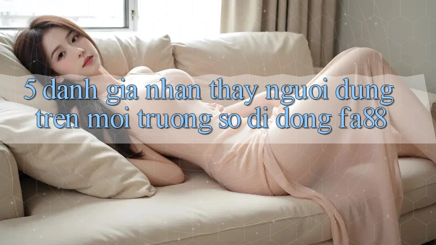 5. Đánh Giá Nhận thấy Người Dùng Trên Môi trường số di động FA88
