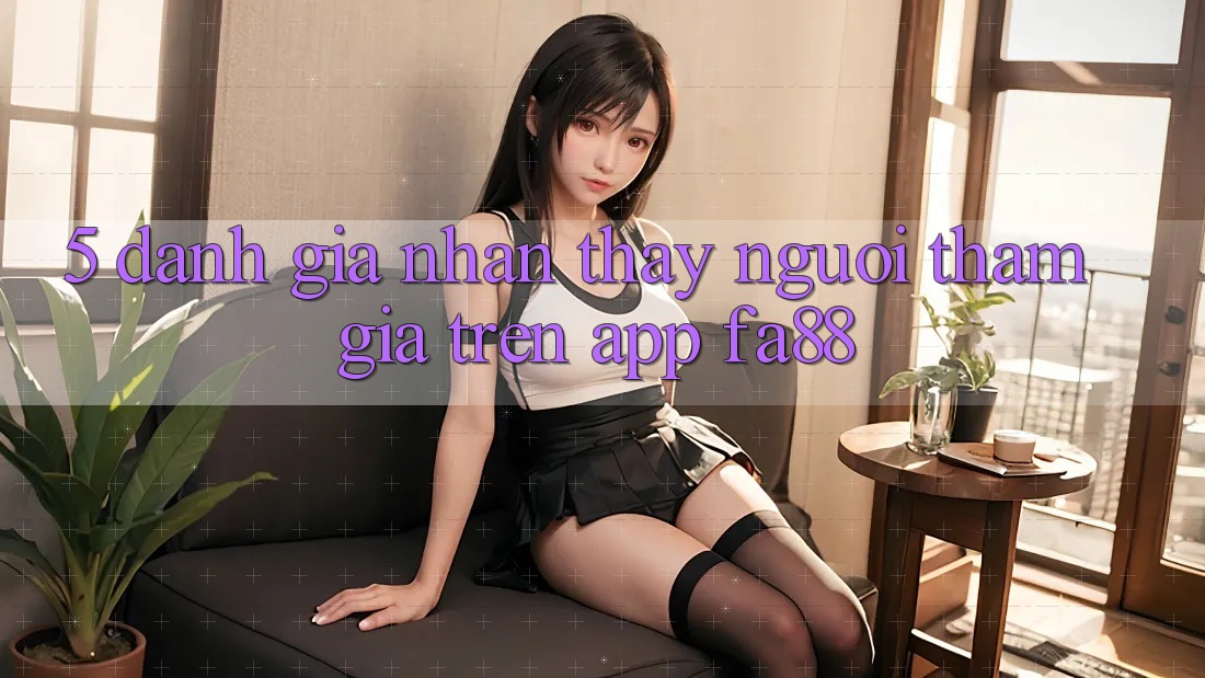 5. Đánh Giá Nhận thấy Người tham gia Trên App FA88