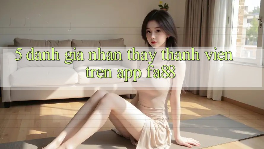 5. Đánh Giá Nhận thấy Thành viên Trên App FA88