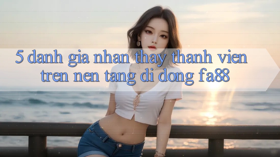 5. Đánh Giá Nhận thấy Thành viên Trên Nền tảng di động FA88